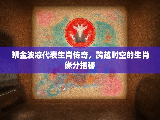 班金波凉代表生肖传奇,跨越时空的生肖缘分揭秘 班金波凉代表生肖传奇,跨越时空的生肖缘分揭秘
