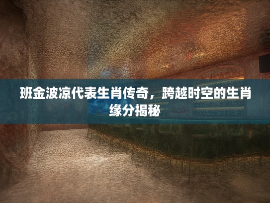 班金波凉代表生肖传奇,跨越时空的生肖缘分揭秘 班金波凉代表生肖传奇,跨越时空的生肖缘分揭秘