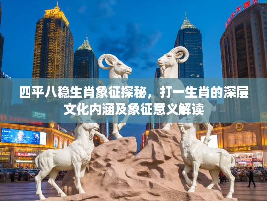 四平八稳生肖象征探秘，打一生肖的深层文化内涵及象征意义解读