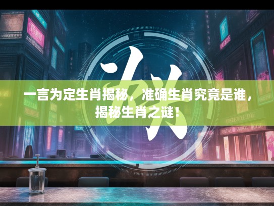 一言为定生肖揭秘，准确生肖究竟是谁，揭秘生肖之谜！