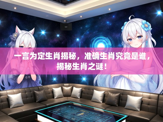 一言为定生肖揭秘，准确生肖究竟是谁，揭秘生肖之谜！