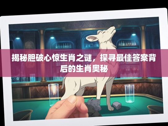 揭秘胆破心惊生肖之谜,探寻最佳答案背后的生肖奥秘 揭秘胆破心惊生肖之谜,探寻最佳答案背后的生肖奥秘