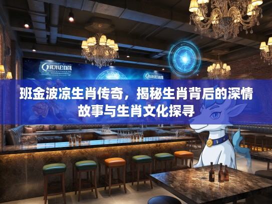 班金波凉生肖传奇，揭秘生肖背后的深情故事与生肖文化探寻