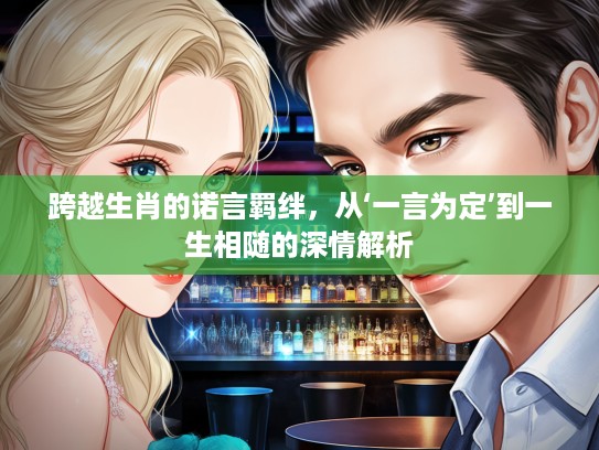 跨越生肖的诺言羁绊,从‘一言为定’到一生相随的深情解析 跨越生肖的诺言羁绊,从‘一言为定’到一生相随的深情解析