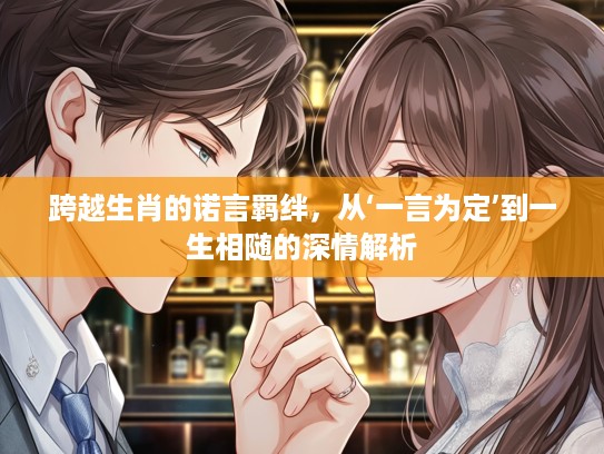 跨越生肖的诺言羁绊,从‘一言为定’到一生相随的深情解析 跨越生肖的诺言羁绊,从‘一言为定’到一生相随的深情解析