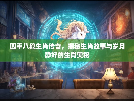 四平八稳生肖传奇，揭秘生肖故事与岁月静好的生肖奥秘