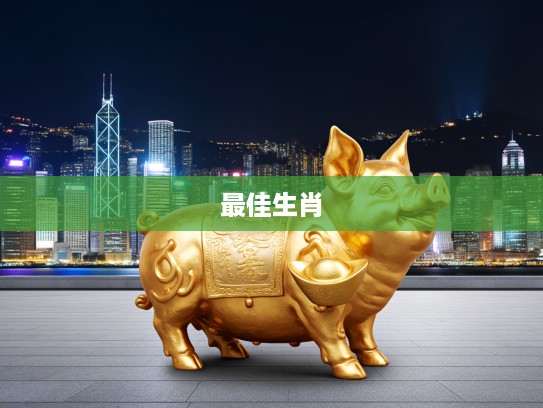 揭秘最佳准确生肖，四平八稳映金猪，精准选定金猪生肖之谜