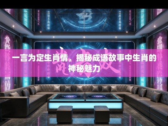 一言为定生肖情,揭秘成语故事中生肖的神秘魅力 一言为定生肖情,揭秘成语故事中生肖的神秘魅力