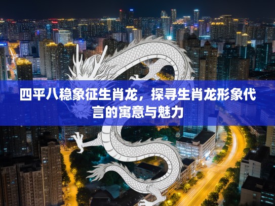 四平八稳象征生肖龙，探寻生肖龙形象代言的寓意与魅力