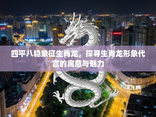 四平八稳象征生肖龙，探寻生肖龙形象代言的寓意与魅力