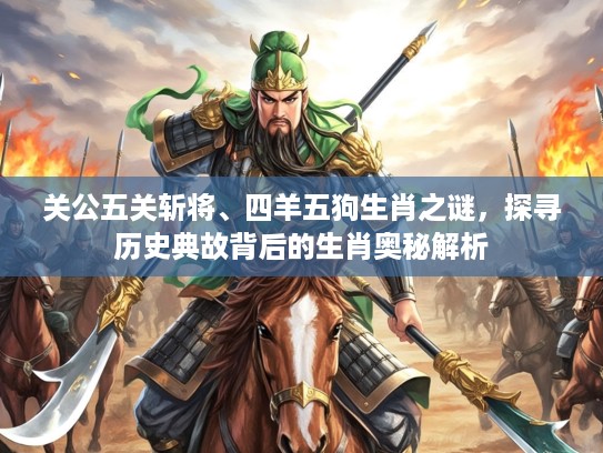 关公五关斩将、四羊五狗生肖之谜，探寻历史典故背后的生肖奥秘解析