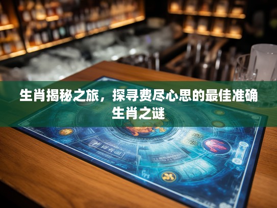 生肖揭秘之旅，探寻费尽心思的最佳准确生肖之谜