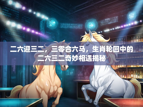 二六迎三二,三零合六马,生肖轮回中的二六三二奇妙相遇揭秘 二六迎三二,三零合六马,生肖轮回中的二六三二奇妙相遇揭秘