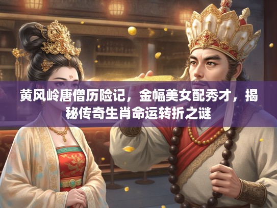 黄风岭唐僧历险记,金幅美女配秀才,揭秘传奇生肖命运转折之谜 黄风岭唐僧历险记,金幅美女配秀才,揭秘传奇生肖命运转折之谜