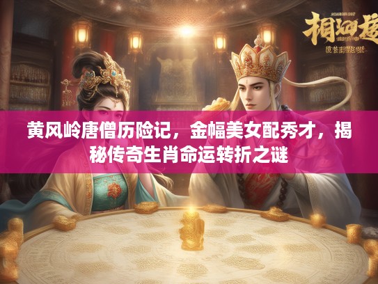 黄风岭唐僧历险记,金幅美女配秀才,揭秘传奇生肖命运转折之谜 黄风岭唐僧历险记,金幅美女配秀才,揭秘传奇生肖命运转折之谜