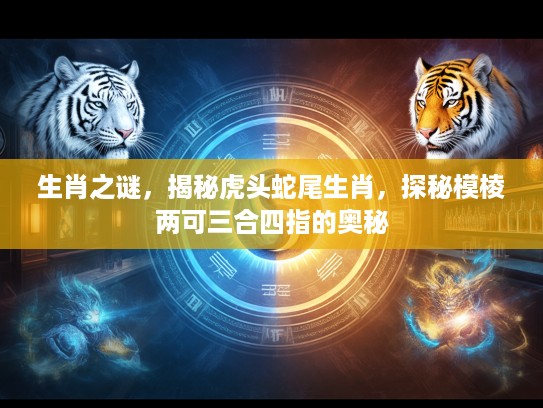 生肖之谜,揭秘虎头蛇尾生肖,探秘模棱两可三合四指的奥秘 生肖之谜,揭秘虎头蛇尾生肖,探秘模棱两可三合四指的奥秘