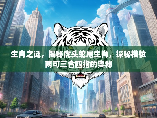 生肖之谜,揭秘虎头蛇尾生肖,探秘模棱两可三合四指的奥秘 生肖之谜,揭秘虎头蛇尾生肖,探秘模棱两可三合四指的奥秘