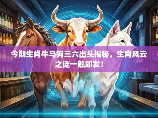 今期生肖牛马狗三六出头揭秘，生肖风云之谜一触即发！