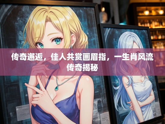 传奇邂逅,佳人共赏画眉指,一生肖风流传奇揭秘 传奇邂逅,佳人共赏画眉指,一生肖风流传奇揭秘