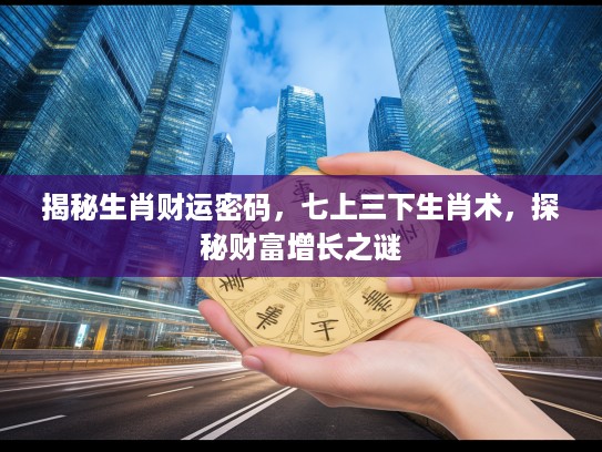 揭秘生肖财运密码，七上三下生肖术，探秘财富增长之谜