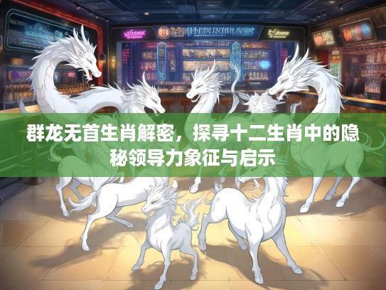群龙无首生肖解密，探寻十二生肖中的隐秘领导力象征与启示