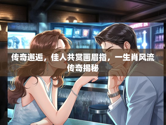 传奇邂逅,佳人共赏画眉指,一生肖风流传奇揭秘 传奇邂逅,佳人共赏画眉指,一生肖风流传奇揭秘