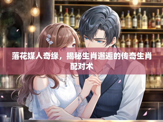 落花媒人奇缘，揭秘生肖邂逅的传奇生肖配对术