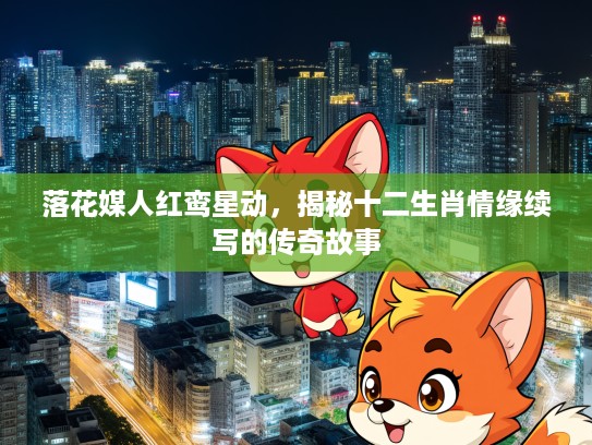 落花媒人红鸾星动，揭秘十二生肖情缘续写的传奇故事