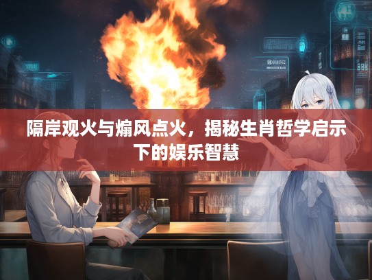 隔岸观火与煽风点火，揭秘生肖哲学启示下的娱乐智慧