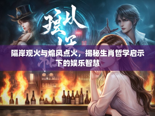 隔岸观火与煽风点火，揭秘生肖哲学启示下的娱乐智慧