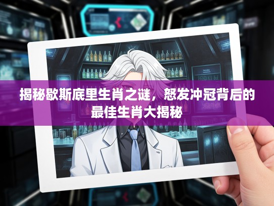 揭秘歇斯底里生肖之谜，怒发冲冠背后的最佳生肖大揭秘