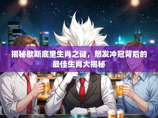 揭秘歇斯底里生肖之谜，怒发冲冠背后的最佳生肖大揭秘