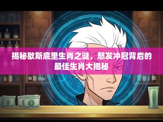 揭秘歇斯底里生肖之谜，怒发冲冠背后的最佳生肖大揭秘