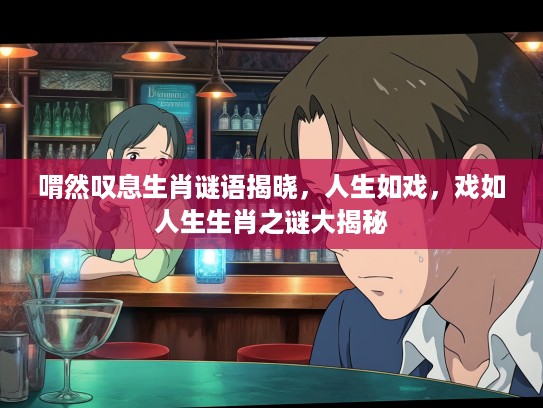 喟然叹息生肖谜语揭晓，人生如戏，戏如人生生肖之谜大揭秘