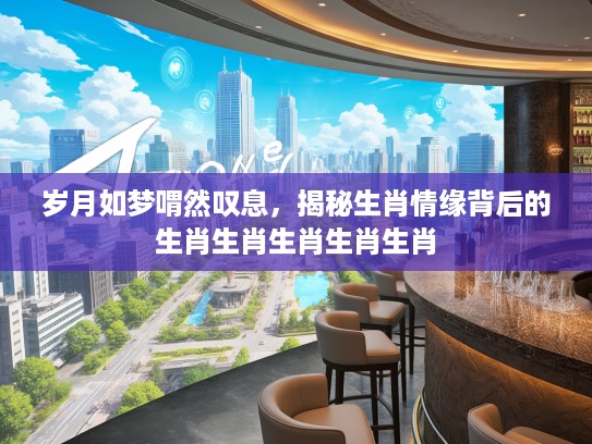 岁月如梦喟然叹息，揭秘生肖情缘背后的生肖生肖生肖生肖生肖