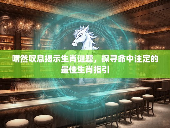 喟然叹息揭示生肖谜题,探寻命中注定的最佳生肖指引 喟然叹息揭示生肖谜题,探寻命中注定的最佳生肖指引