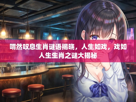 喟然叹息生肖谜语揭晓，人生如戏，戏如人生生肖之谜大揭秘