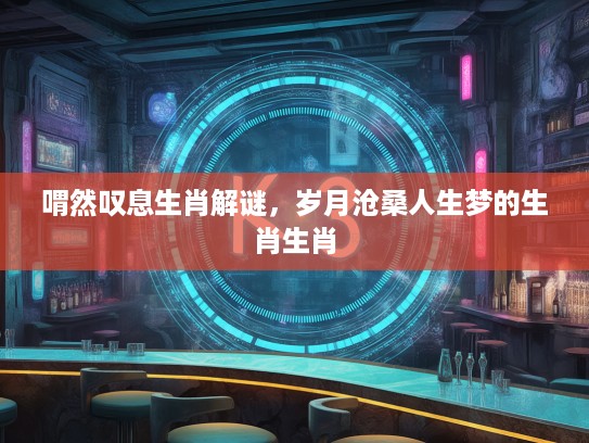 喟然叹息生肖解谜,岁月沧桑人生梦的生肖生肖 喟然叹息生肖解谜,岁月沧桑人生梦的生肖生肖