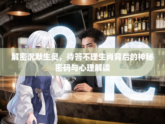 解密沉默生灵,待答不理生肖背后的神秘密码与心理解读 解密沉默生灵,待答不理生肖背后的神秘密码与心理解读