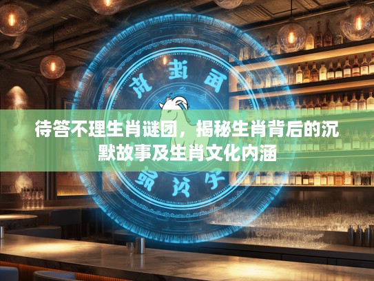 待答不理生肖谜团，揭秘生肖背后的沉默故事及生肖文化内涵