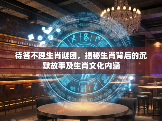 待答不理生肖谜团，揭秘生肖背后的沉默故事及生肖文化内涵