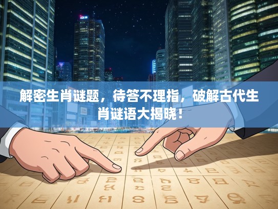 解密生肖谜题，待答不理指，破解古代生肖谜语大揭晓！