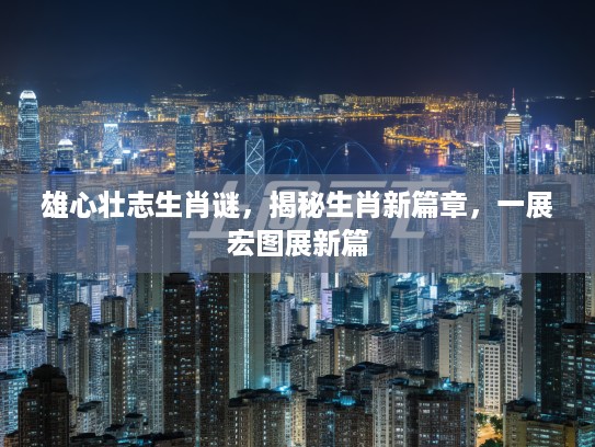 雄心壮志生肖谜，揭秘生肖新篇章，一展宏图展新篇