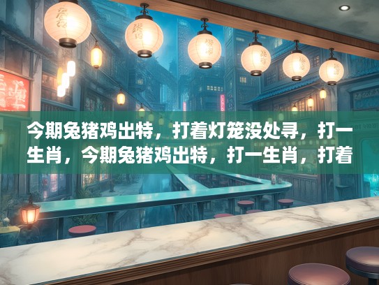 今期兔猪鸡出特，打着灯笼没处寻，打一生肖，今期兔猪鸡出特，打一生肖，打着灯笼没处寻的神秘之旅