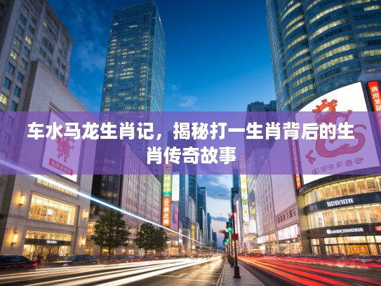 车水马龙生肖记，揭秘打一生肖背后的生肖传奇故事
