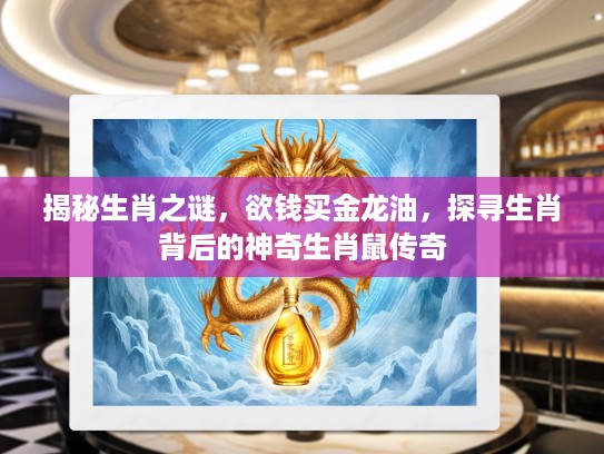 揭秘生肖之谜，欲钱买金龙油，探寻生肖背后的神奇生肖鼠传奇