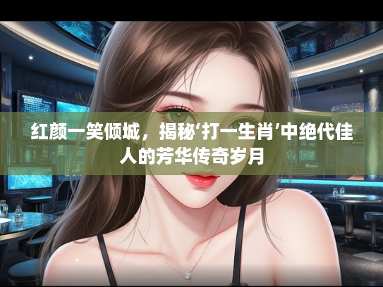 红颜一笑倾城，揭秘‘打一生肖’中绝代佳人的芳华传奇岁月