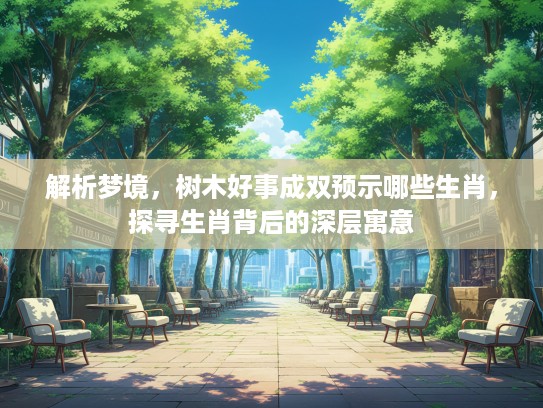 解析梦境，树木好事成双预示哪些生肖，探寻生肖背后的深层寓意