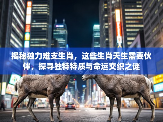 揭秘独力难支生肖,这些生肖天生需要伙伴,探寻独特特质与命运交织之谜 揭秘独力难支生肖,这些生肖天生需要伙伴,探寻独特特质与命运交织之谜