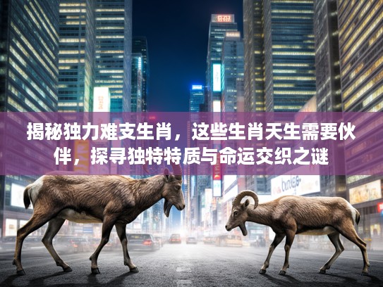 揭秘独力难支生肖,这些生肖天生需要伙伴,探寻独特特质与命运交织之谜 揭秘独力难支生肖,这些生肖天生需要伙伴,探寻独特特质与命运交织之谜